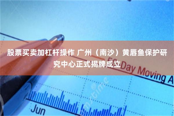 股票买卖加杠杆操作 广州（南沙）黄唇鱼保护研究中心正式揭牌成立