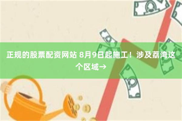 正规的股票配资网站 8月9日起施工！涉及荔湾这个区域→