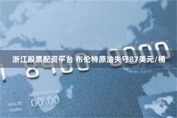 浙江股票配资平台 布伦特原油失守87美元/桶