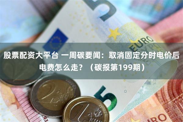 股票配资大平台 一周碳要闻：取消固定分时电价后电费怎么走？（碳报第199期）
