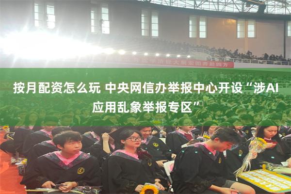 按月配资怎么玩 中央网信办举报中心开设“涉AI应用乱象举报专区”