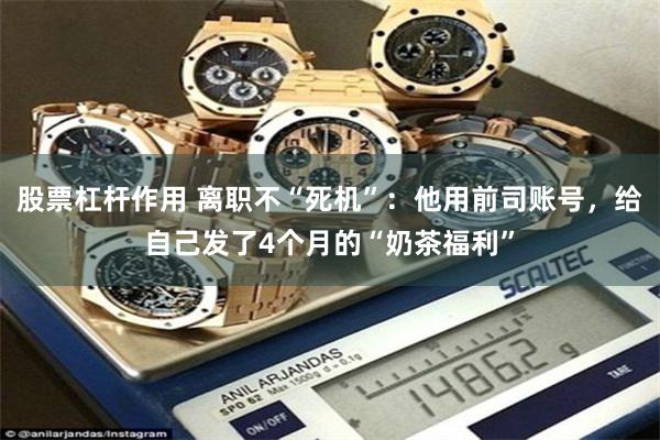 股票杠杆作用 离职不“死机”:他用前司账号,给自己发了4个月的“奶茶福利”