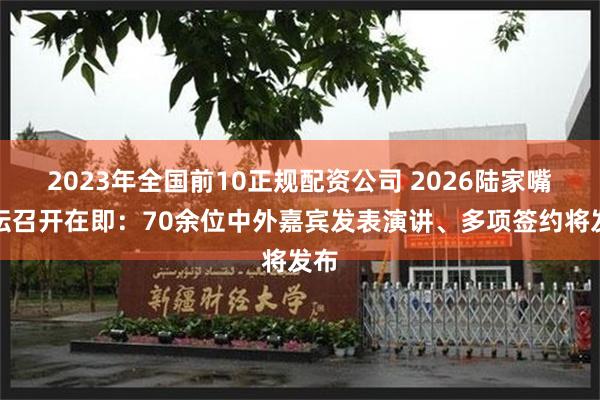 2023年全国前10正规配资公司 2026陆家嘴论坛召开在即：70余位中外嘉宾发表演讲、多项签约将发布