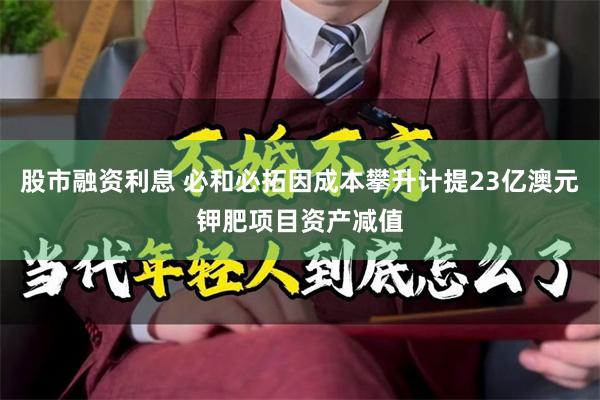 股市融资利息 必和必拓因成本攀升计提23亿澳元钾肥项目资产减值