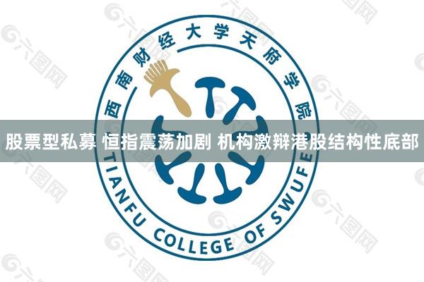 股票型私募 恒指震荡加剧 机构激辩港股结构性底部