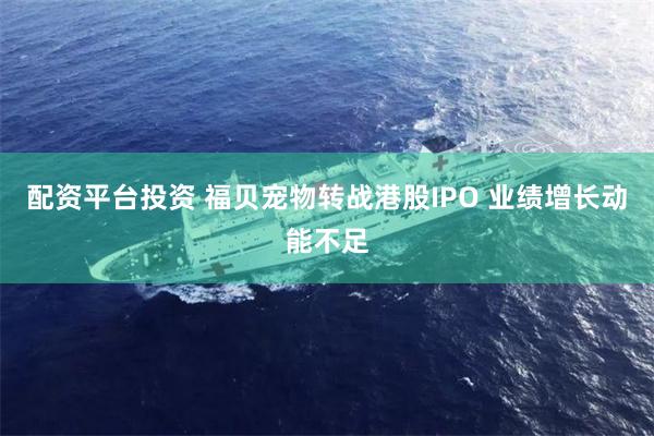 配资平台投资 福贝宠物转战港股IPO 业绩增长动能不足