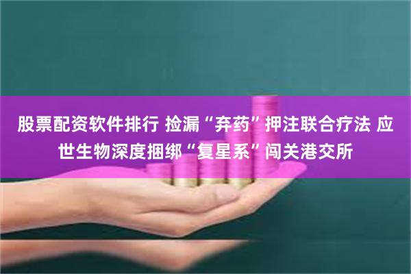 股票配资软件排行 捡漏“弃药”押注联合疗法 应世生物深度捆绑“复星系”闯关港交所