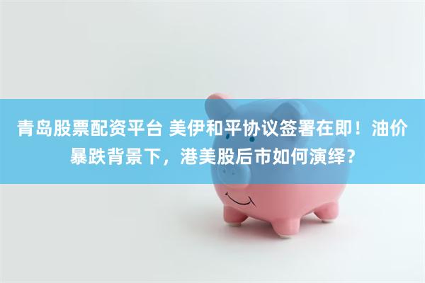 青岛股票配资平台 美伊和平协议签署在即！油价暴跌背景下，港美股后市如何演绎？