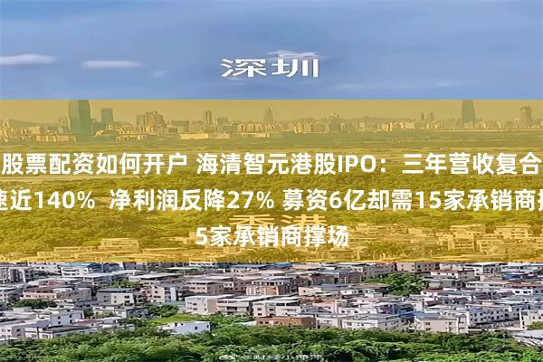 股票配资如何开户 海清智元港股IPO：三年营收复合增速近140%  净利润反降27% 募资6亿却需15家承销商撑场