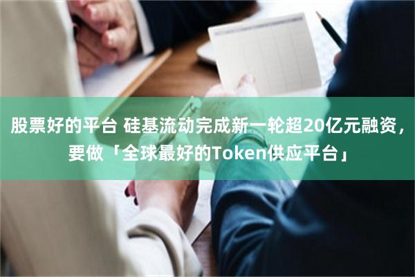 股票好的平台 硅基流动完成新一轮超20亿元融资，要做「全球最好的Token供应平台」