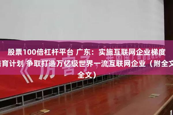 股票100倍杠杆平台 广东：实施互联网企业梯度培育计划 争取打造万亿级世界一流互联网企业（附全文）