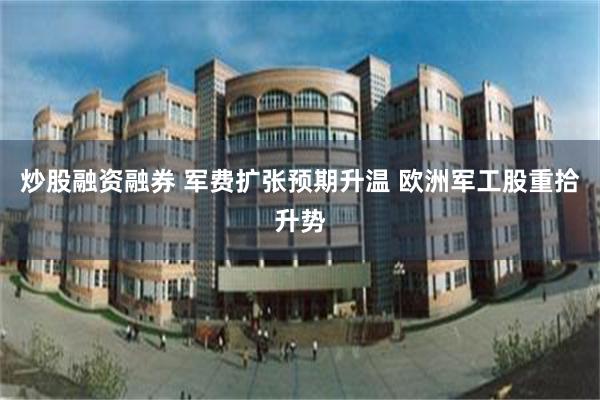 炒股融资融券 军费扩张预期升温 欧洲军工股重拾升势