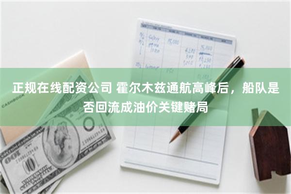 正规在线配资公司 霍尔木兹通航高峰后，船队是否回流成油价关键赌局