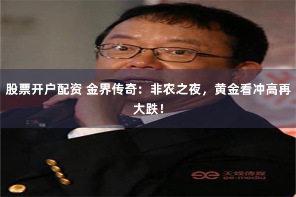 股票开户配资 金界传奇:非农之夜,黄金看冲高再大跌!