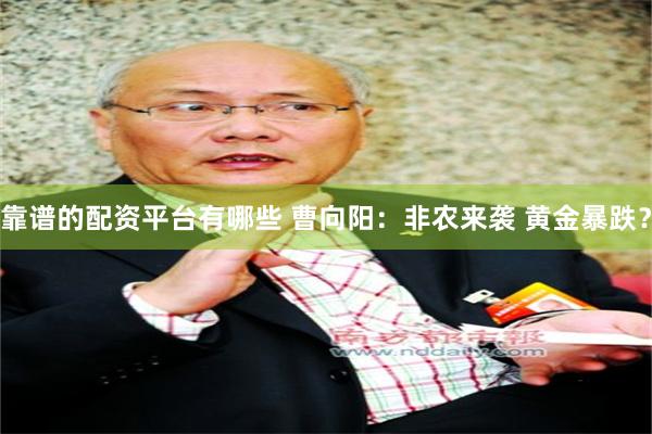 靠谱的配资平台有哪些 曹向阳:非农来袭 黄金暴跌?