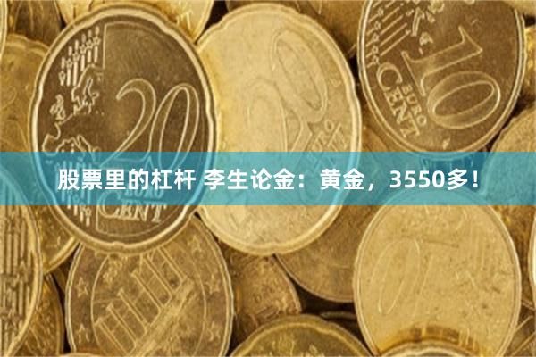 股票里的杠杆 李生论金：黄金，3550多！