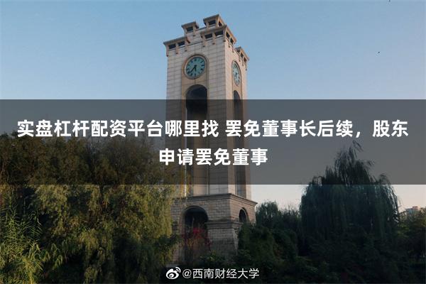 实盘杠杆配资平台哪里找 罢免董事长后续，股东申请罢免董事