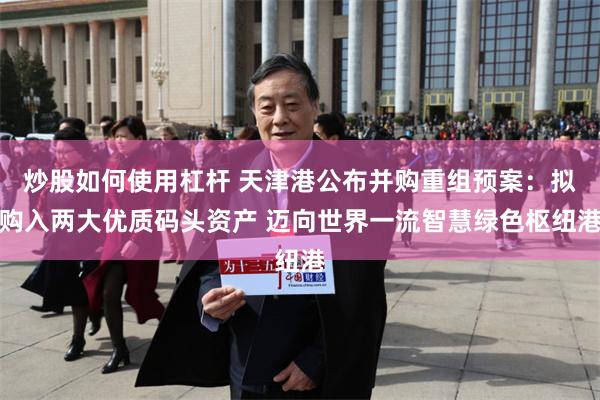 炒股如何使用杠杆 天津港公布并购重组预案：拟购入两大优质码头资产 迈向世界一流智慧绿色枢纽港