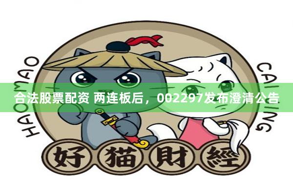 合法股票配资 两连板后，002297发布澄清公告