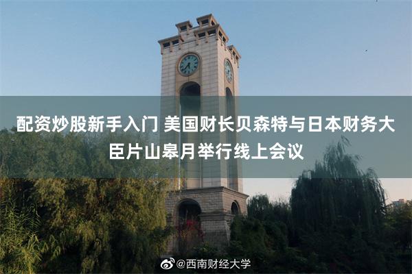 配资炒股新手入门 美国财长贝森特与日本财务大臣片山皋月举行线上会议