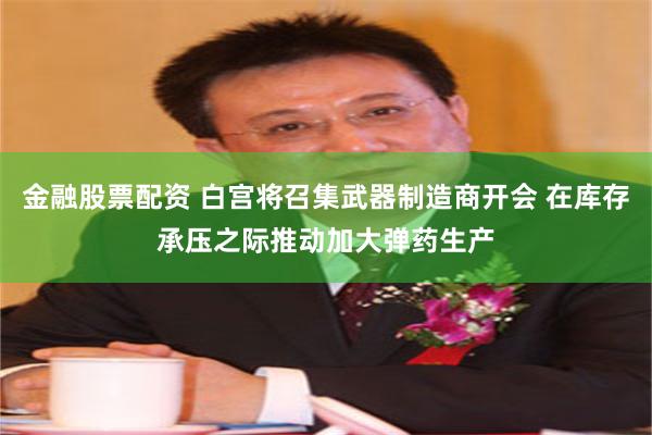 金融股票配资 白宫将召集武器制造商开会 在库存承压之际推动加大弹药生产