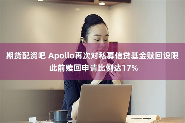 期货配资吧 Apollo再次对私募信贷基金赎回设限 此前赎回申请比例达17%