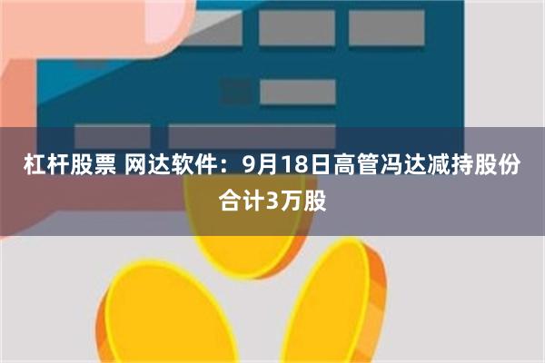 杠杆股票 网达软件：9月18日高管冯达减持股份合计3万股