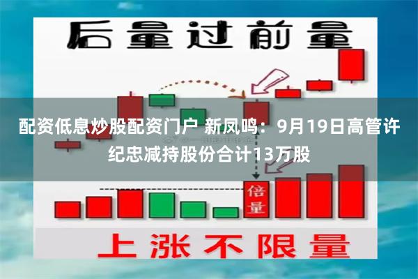 配资低息炒股配资门户 新凤鸣：9月19日高管许纪忠减持股份合计13万股