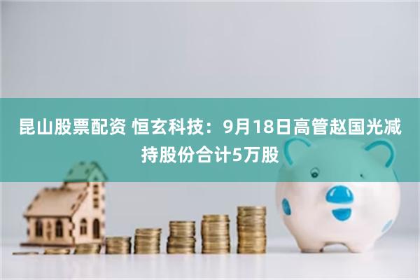 昆山股票配资 恒玄科技：9月18日高管赵国光减持股份合计5万股