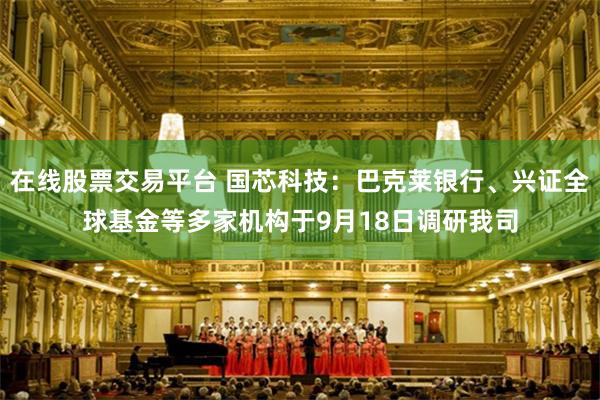 在线股票交易平台 国芯科技：巴克莱银行、兴证全球基金等多家机构于9月18日调研我司