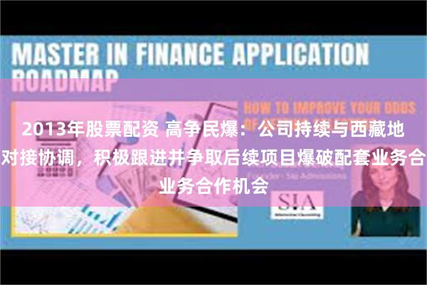 2013年股票配资 高争民爆：公司持续与西藏地矿集团对接协调，积极跟进并争取后续项目爆破配套业务合作机会
