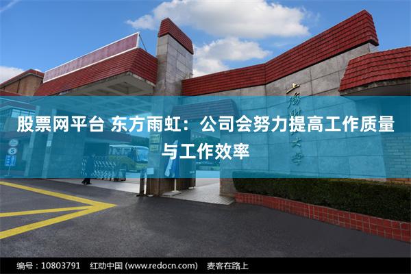 股票网平台 东方雨虹：公司会努力提高工作质量与工作效率