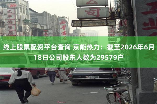 线上股票配资平台查询 京能热力：截至2026年6月18日公司股东人数为29579户
