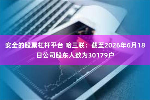 安全的股票杠杆平台 哈三联：截至2026年6月18日公司股东人数为30179户