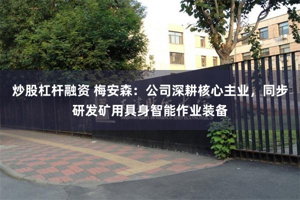 炒股杠杆融资 梅安森：公司深耕核心主业，同步研发矿用具身智能作业装备