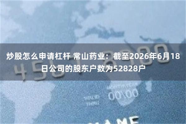炒股怎么申请杠杆 常山药业：截至2026年6月18日公司的股东户数为52828户