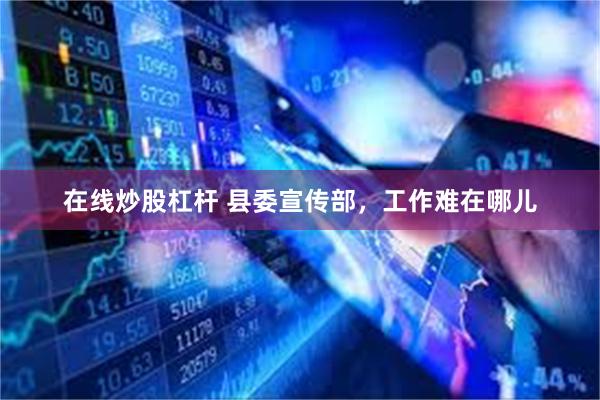 在线炒股杠杆 县委宣传部，工作难在哪儿