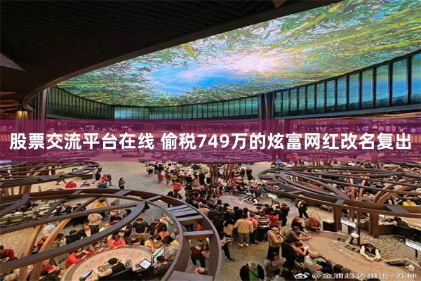 股票交流平台在线 偷税749万的炫富网红改名复出