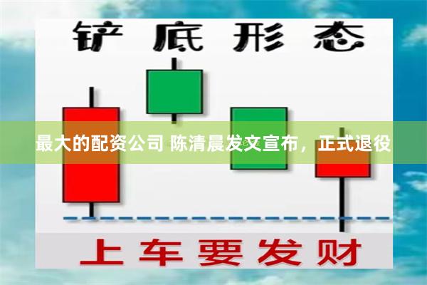 最大的配资公司 陈清晨发文宣布，正式退役