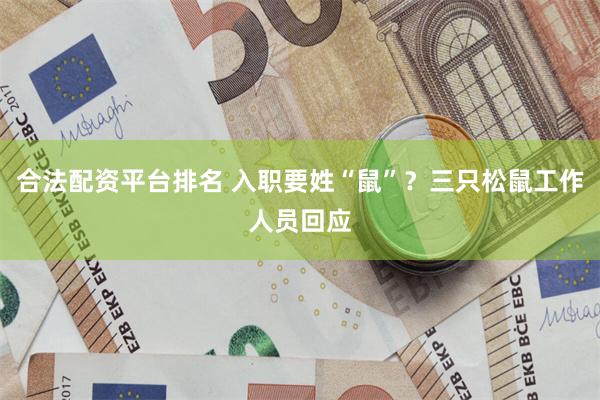 合法配资平台排名 入职要姓“鼠”？三只松鼠工作人员回应