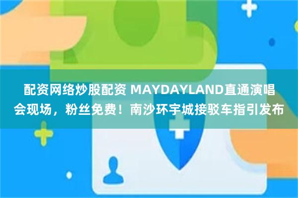 配资网络炒股配资 MAYDAYLAND直通演唱会现场，粉丝免费！南沙环宇城接驳车指引发布