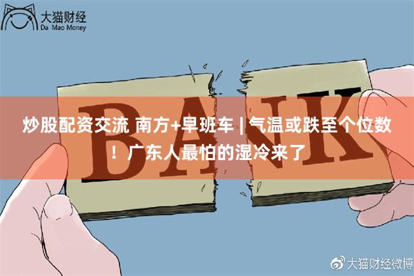 炒股配资交流 南方+早班车 | 气温或跌至个位数！广东人最怕的湿冷来了