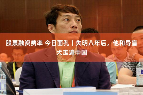 股票融资费率 今日面孔｜失明八年后，他和导盲犬走遍中国