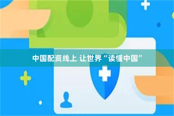 中国配资线上 让世界“读懂中国”
